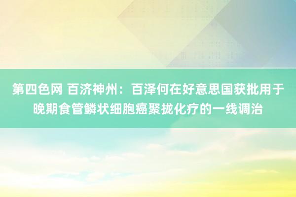 第四色网 百济神州：百泽何在好意思国获批用于晚期食管鳞状细胞癌聚拢化疗的一线调治