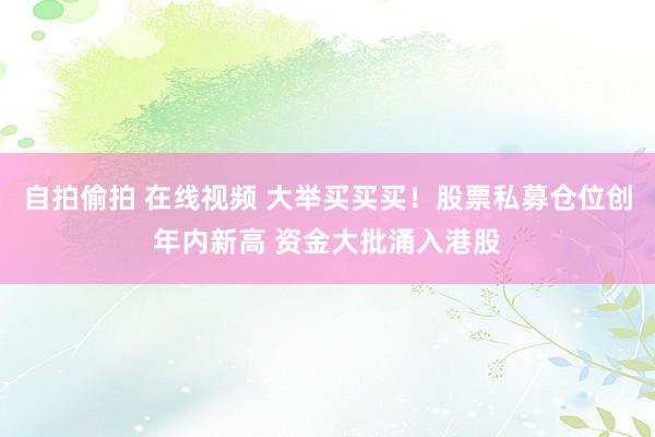自拍偷拍 在线视频 大举买买买！股票私募仓位创年内新高 资金大批涌入港股