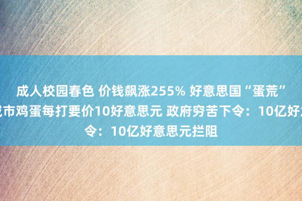 成人校园春色 价钱飙涨255% 好意思国“蛋荒”彭胀！有城市鸡蛋每打要价10好意思元 政府穷苦下令：10亿好意思元拦阻