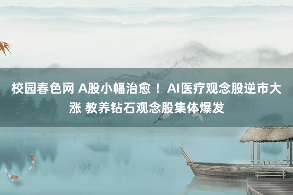 校园春色网 A股小幅治愈 ！AI医疗观念股逆市大涨 教养钻石观念股集体爆发