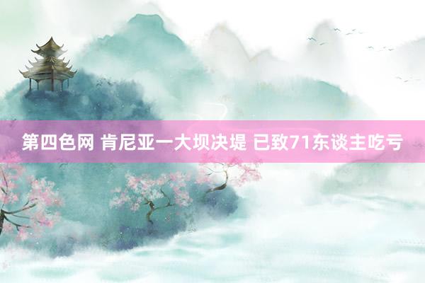 第四色网 肯尼亚一大坝决堤 已致71东谈主吃亏