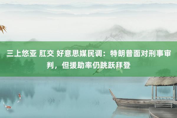 三上悠亚 肛交 好意思媒民调：特朗普面对刑事审判，但援助率仍跳跃拜登