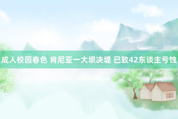 成人校园春色 肯尼亚一大坝决堤 已致42东谈主亏蚀