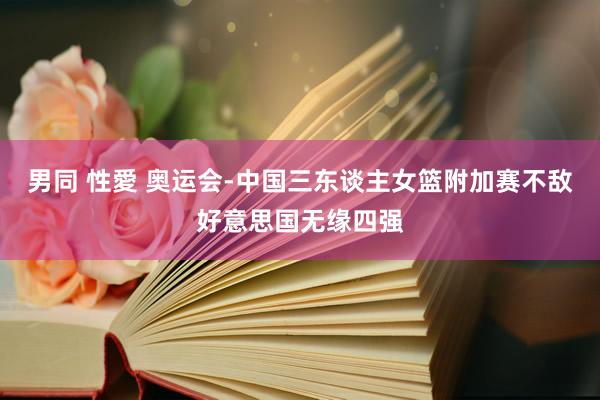 男同 性愛 奥运会-中国三东谈主女篮附加赛不敌好意思国无缘四强