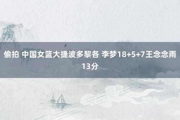 偷拍 中国女篮大捷波多黎各 李梦18+5+7王念念雨13分