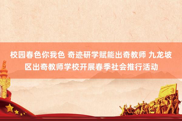 校园春色你我色 奇迹研学赋能出奇教师 九龙坡区出奇教师学校开展春季社会推行活动