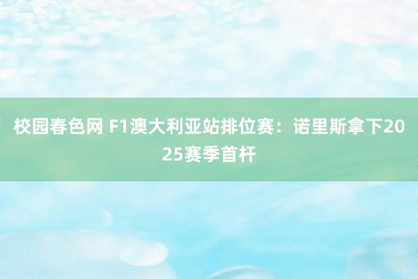 校园春色网 F1澳大利亚站排位赛：诺里斯拿下2025赛季首杆