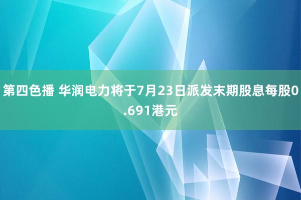 第四色播 华润电力将于7月23日派发末期股息每股0.691港元