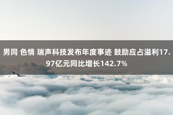 男同 色情 瑞声科技发布年度事迹 鼓励应占溢利17.97亿元同比增长142.7%