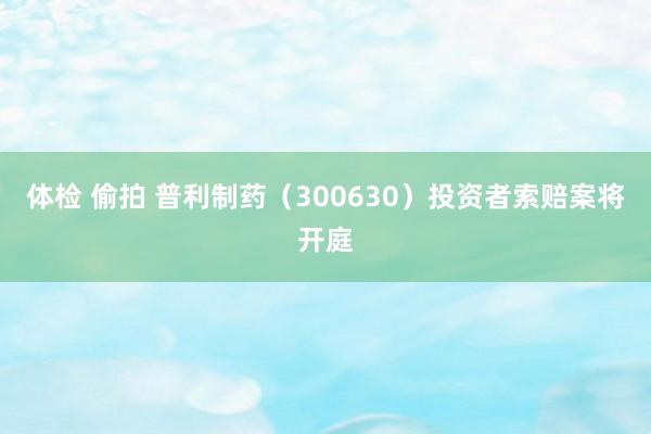 体检 偷拍 普利制药（300630）投资者索赔案将开庭