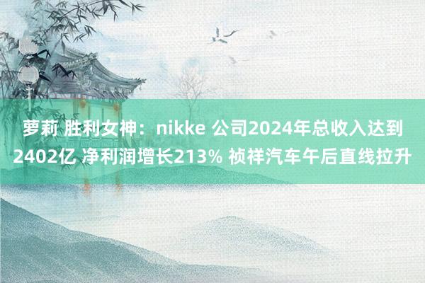 萝莉 胜利女神：nikke 公司2024年总收入达到2402亿 净利润增长213% 祯祥汽车午后直线拉升