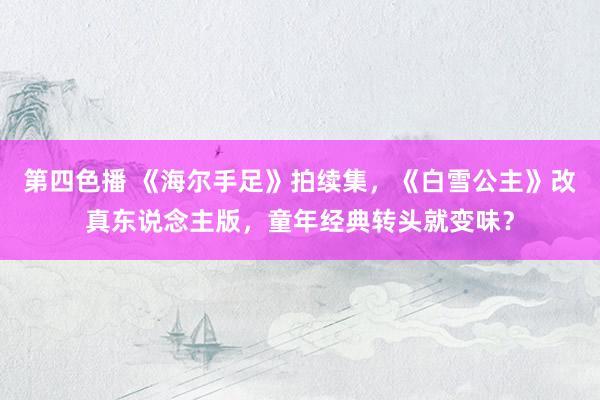 第四色播 《海尔手足》拍续集，《白雪公主》改真东说念主版，童年经典转头就变味？