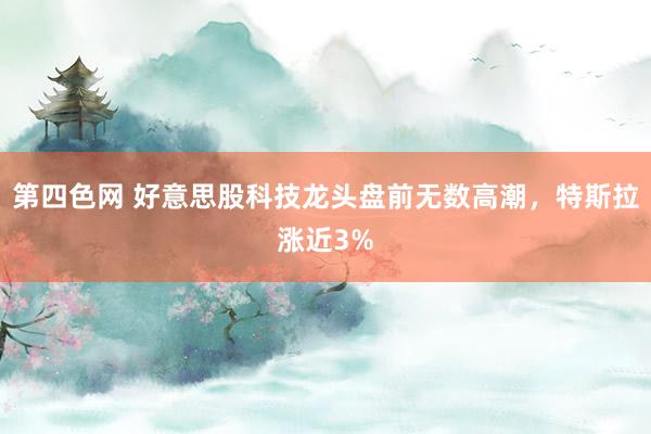 第四色网 好意思股科技龙头盘前无数高潮，特斯拉涨近3%