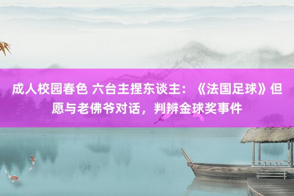 成人校园春色 六台主捏东谈主：《法国足球》但愿与老佛爷对话，判辨金球奖事件