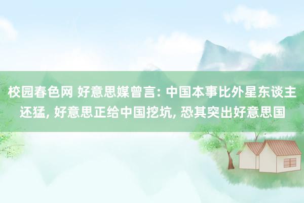 校园春色网 好意思媒曾言: 中国本事比外星东谈主还猛， 好意思正给中国挖坑， 恐其突出好意思国