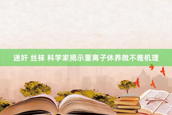 迷奸 丝袜 科学家揭示重离子休养微不雅机理
