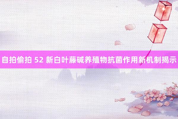 自拍偷拍 52 新白叶藤碱养殖物抗菌作用新机制揭示