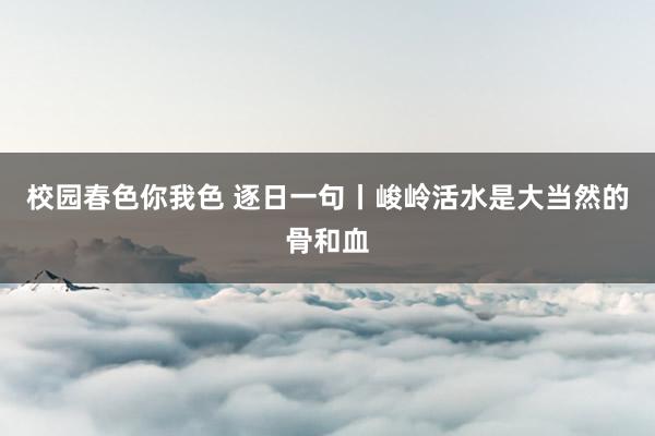 校园春色你我色 逐日一句丨峻岭活水是大当然的骨和血