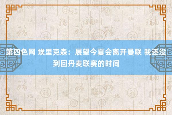 第四色网 埃里克森：展望今夏会离开曼联 我还没到回丹麦联赛的时间