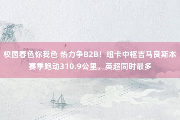 校园春色你我色 热力争B2B！纽卡中枢吉马良斯本赛季跑动310.9公里，英超同时最多