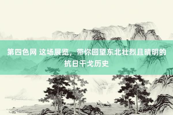 第四色网 这场展览，带你回望东北壮烈且晴明的抗日干戈历史