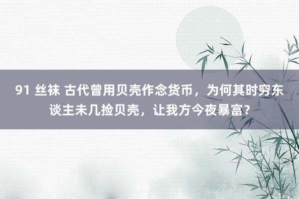 91 丝袜 古代曾用贝壳作念货币，为何其时穷东谈主未几捡贝壳，让我方今夜暴富？