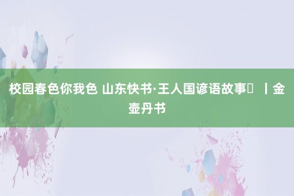 校园春色你我色 山东快书·王人国谚语故事㉑丨金壶丹书