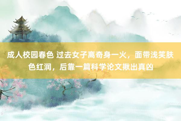 成人校园春色 过去女子离奇身一火，面带浅笑肤色红润，后靠一篇科学论文揪出真凶