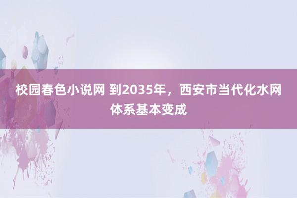 校园春色小说网 到2035年，西安市当代化水网体系基本变成