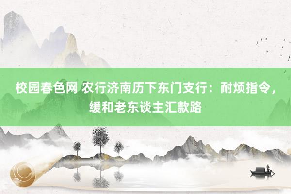 校园春色网 农行济南历下东门支行：耐烦指令，缓和老东谈主汇款路