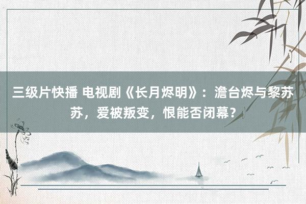 三级片快播 电视剧《长月烬明》：澹台烬与黎苏苏，爱被叛变，恨能否闭幕？