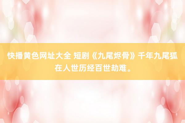 快播黄色网址大全 短剧《九尾烬骨》千年九尾狐在人世历经百世劫难。