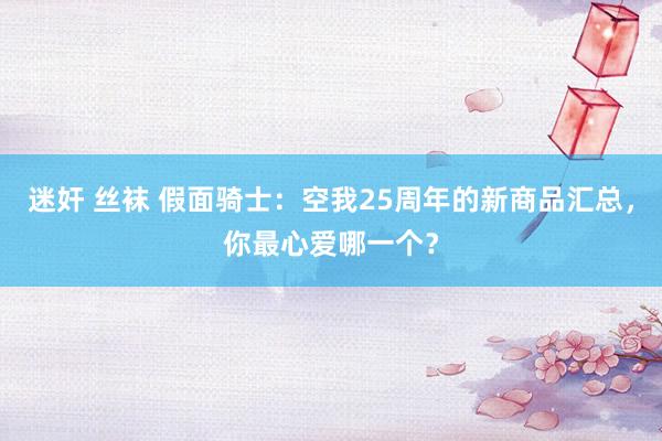 迷奸 丝袜 假面骑士：空我25周年的新商品汇总，你最心爱哪一个？