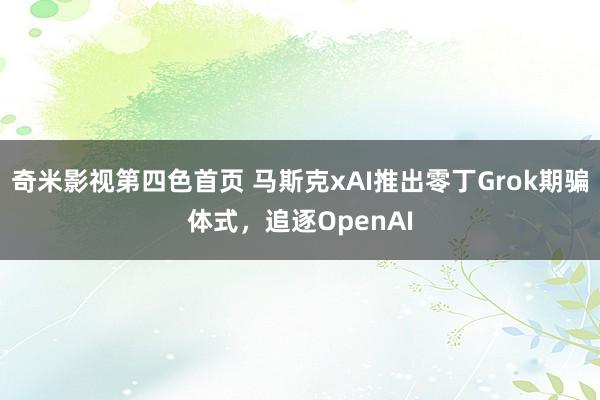奇米影视第四色首页 马斯克xAI推出零丁Grok期骗体式，追逐OpenAI
