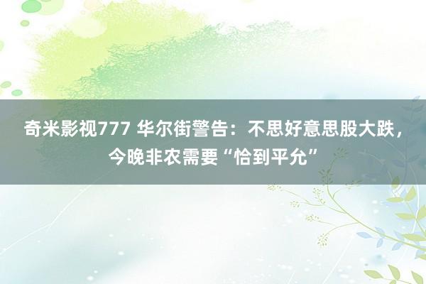 奇米影视777 华尔街警告：不思好意思股大跌，今晚非农需要“恰到平允”