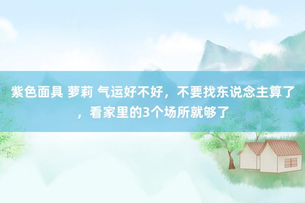 紫色面具 萝莉 气运好不好，不要找东说念主算了，看家里的3个场所就够了