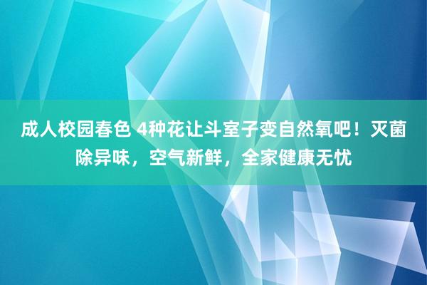 成人校园春色 4种花让斗室子变自然氧吧！灭菌除异味，空气新鲜，全家健康无忧