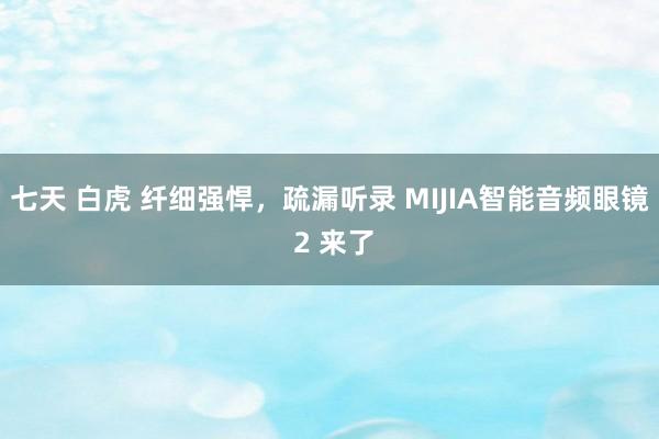 七天 白虎 纤细强悍，疏漏听录 MIJIA智能音频眼镜 2 来了
