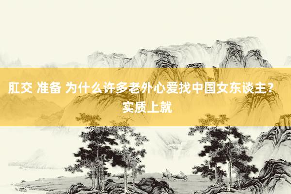 肛交 准备 为什么许多老外心爱找中国女东谈主？  实质上就