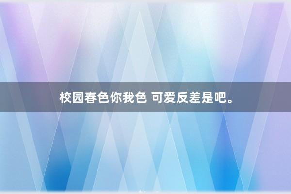 校园春色你我色 可爱反差是吧。