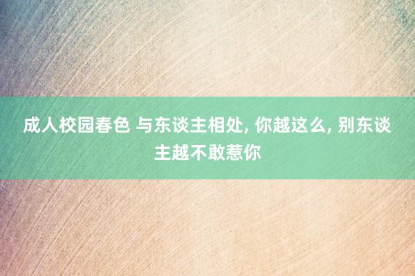 成人校园春色 与东谈主相处， 你越这么， 别东谈主越不敢惹你