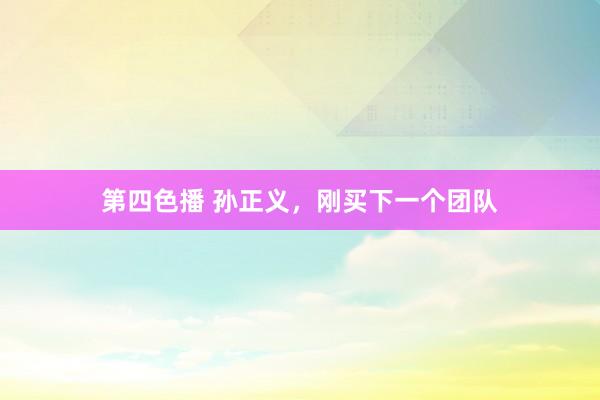 第四色播 孙正义，刚买下一个团队