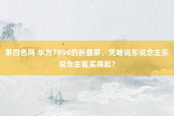 第四色网 华为7999的折叠屏，凭啥说东说念主东说念主皆买得起？