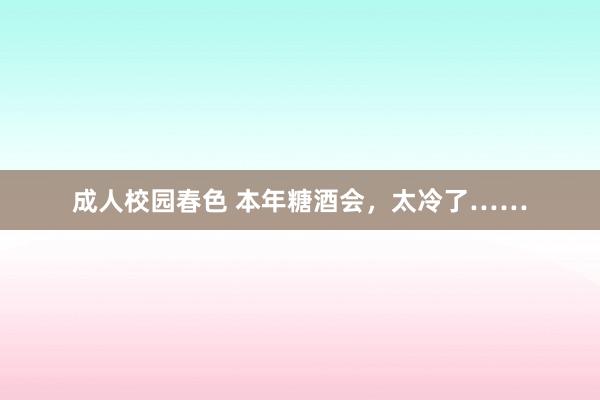 成人校园春色 本年糖酒会，太冷了……