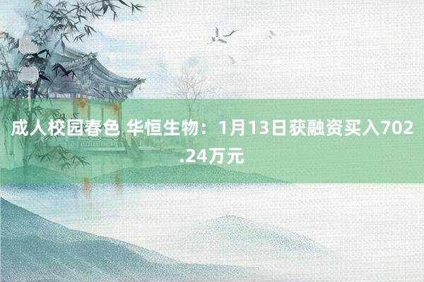 成人校园春色 华恒生物：1月13日获融资买入702.24万元