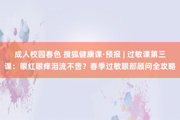 成人校园春色 搜狐健康课·预报 | 过敏课第三课：眼红眼痒泪流不啻？春季过敏眼部顾问全攻略