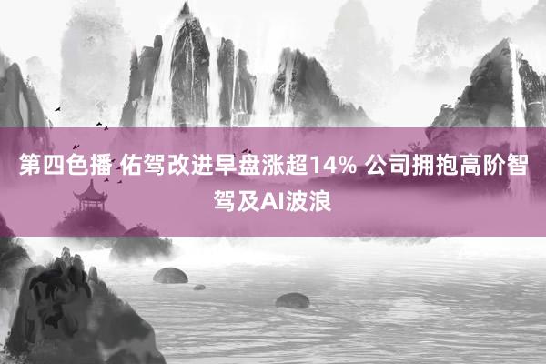 第四色播 佑驾改进早盘涨超14% 公司拥抱高阶智驾及AI波浪