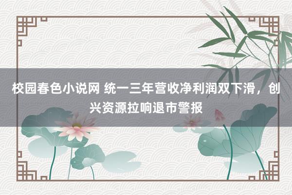 校园春色小说网 统一三年营收净利润双下滑，创兴资源拉响退市警报