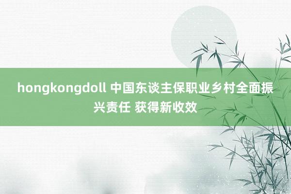 hongkongdoll 中国东谈主保职业乡村全面振兴责任 获得新收效