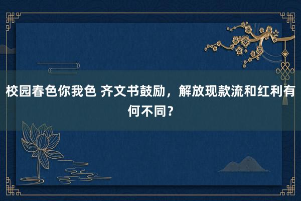 校园春色你我色 齐文书鼓励，解放现款流和红利有何不同？
